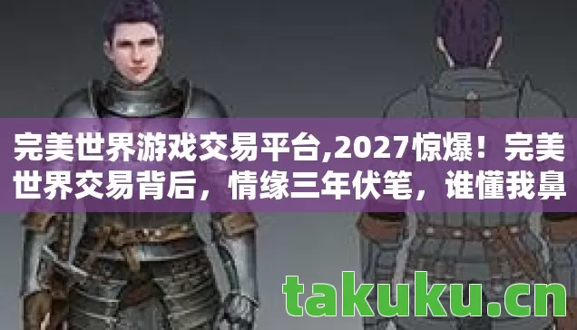 完美世界游戏交易平台,2027惊爆！完美世界交易背后，情缘三年伏笔，谁懂我鼻子一酸