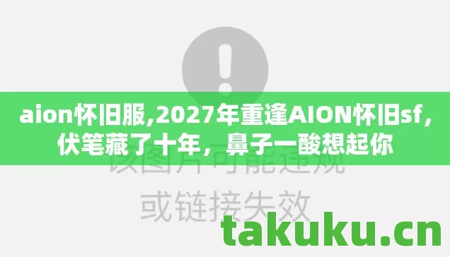 aion怀旧服,2027年重逢AION怀旧sf,伏笔藏了十年,鼻子一酸想起你 aion怀旧服,2027年重逢AION怀旧sf,伏笔藏了十年,鼻子一酸想起你
