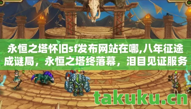 永恒之塔怀旧sf发布网站在哪,八年征途成谜局,永恒之塔终落幕,泪目见证服务器熄灯时刻 永恒之塔怀旧sf发布网站在哪,八年征途成谜局,永恒之塔终落幕,泪目见证服务器熄灯时刻