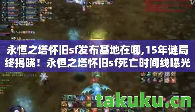 永恒之塔怀旧sf发布基地在哪,15年谜局终揭晓！永恒之塔怀旧sf死亡时间线曝光，玩家泪目