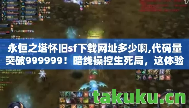 永恒之塔怀旧sf下载网址多少啊,代码量突破999999!暗线操控生死局,这体验让人头皮发麻! 永恒之塔怀旧sf下载网址多少啊,代码量突破999999!暗线操控生死局,这体验让人头皮发麻!
