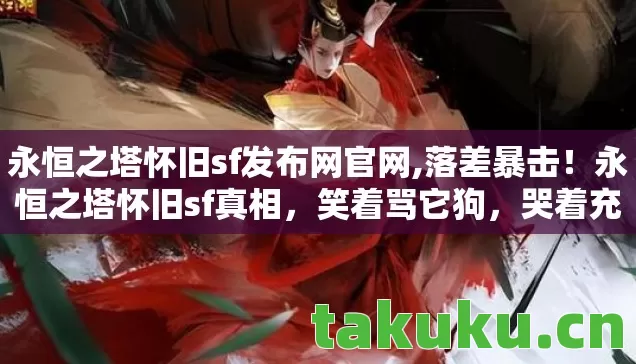 永恒之塔怀旧sf发布网官网,落差暴击！永恒之塔怀旧sf真相，笑着骂它狗，哭着充了首充