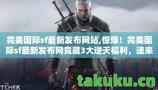 完美国际sf最新发布网站,惊爆!完美国际sf最新发布网竟藏3大逆天福利,速来揭秘! 完美国际sf最新发布网站,惊爆!完美国际sf最新发布网竟藏3大逆天福利,速来揭秘!