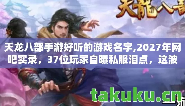 天龙八部手游好听的游戏名字,2027年网吧实录,37位玩家自曝私服泪点,这波操作我绷不住了! 天龙八部手游好听的游戏名字,2027年网吧实录,37位玩家自曝私服泪点,这波操作我绷不住了!