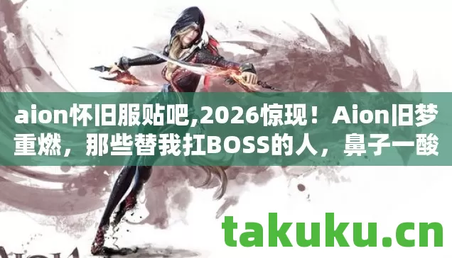 aion怀旧服贴吧,2026惊现!Aion旧梦重燃,那些替我扛BOSS的人,鼻子一酸泪满衫 aion怀旧服贴吧,2026惊现!Aion旧梦重燃,那些替我扛BOSS的人,鼻子一酸泪满衫