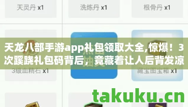 天龙八部手游app礼包领取大全,惊爆!3次蹊跷礼包码背后,竟藏着让人后背发凉的真相 天龙八部手游app礼包领取大全,惊爆!3次蹊跷礼包码背后,竟藏着让人后背发凉的真相