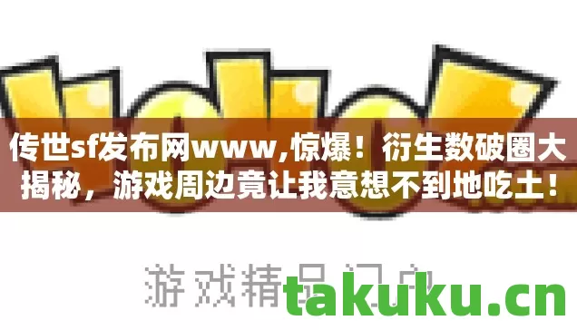 传世sf发布网www,惊爆!衍生数破圈大揭秘,游戏周边竟让我意想不到地吃土! 传世sf发布网www,惊爆!衍生数破圈大揭秘,游戏周边竟让我意想不到地吃土!