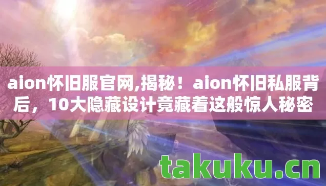 aion怀旧服官网,揭秘!aion怀旧私服背后,10大隐藏设计竟藏着这般惊人秘密! aion怀旧服官网,揭秘!aion怀旧私服背后,10大隐藏设计竟藏着这般惊人秘密!