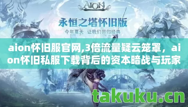 aion怀旧服官网,3倍流量疑云笼罩，aion怀旧私服下载背后的资本暗战与玩家心寒