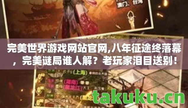 完美世界游戏网站官网,八年征途终落幕,完美谜局谁人解?老玩家泪目送别! 完美世界游戏网站官网,八年征途终落幕,完美谜局谁人解?老玩家泪目送别!