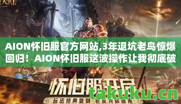 AION怀旧服官方网站,3年退坑老鸟惊爆回归!AION怀旧服这波操作让我彻底破防! AION怀旧服官方网站,3年退坑老鸟惊爆回归!AION怀旧服这波操作让我彻底破防!