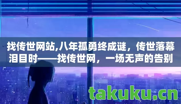找传世网站,八年孤勇终成谜，传世落幕泪目时——找传世网，一场无声的告别