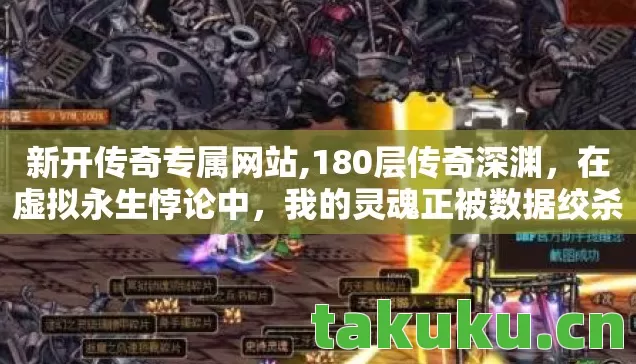 新开传奇专属网站,180层传奇深渊,在虚拟永生悖论中,我的灵魂正被数据绞杀 新开传奇专属网站,180层传奇深渊,在虚拟永生悖论中,我的灵魂正被数据绞杀