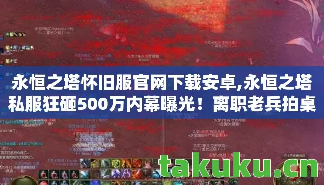 永恒之塔怀旧服官网下载安卓,永恒之塔私服狂砸500万内幕曝光!离职老兵拍桌怒吼,这隐情能吓掉你下巴! 永恒之塔怀旧服官网下载安卓,永恒之塔私服狂砸500万内幕曝光!离职老兵拍桌怒吼,这隐情能吓掉你下巴!