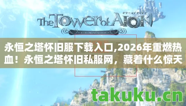 永恒之塔怀旧服下载入口,2026年重燃热血!永恒之塔怀旧私服网,藏着什么惊天秘密? 永恒之塔怀旧服下载入口,2026年重燃热血!永恒之塔怀旧私服网,藏着什么惊天秘密?