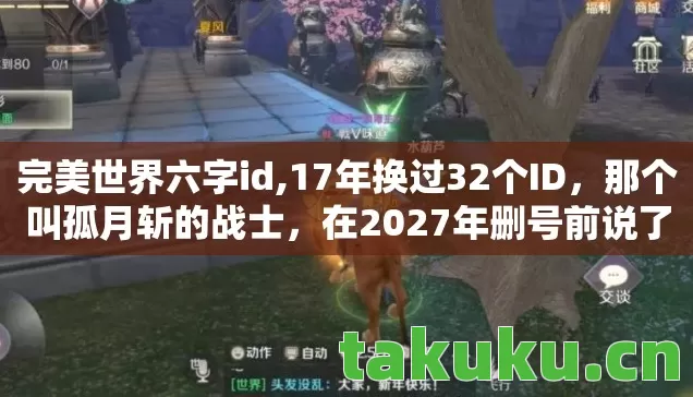 完美世界六字id,17年换过32个ID，那个叫孤月斩的战士，在2027年删号前说了什么？
