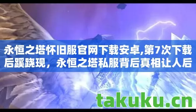 永恒之塔怀旧服官网下载安卓,第7次下载后蹊跷现,永恒之塔私服背后真相让人后背发凉 永恒之塔怀旧服官网下载安卓,第7次下载后蹊跷现,永恒之塔私服背后真相让人后背发凉
