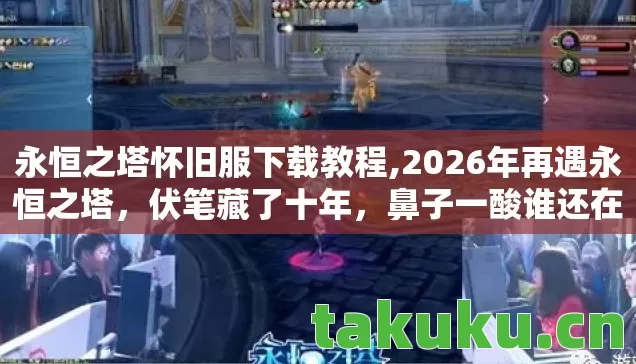永恒之塔怀旧服下载教程,2026年再遇永恒之塔,伏笔藏了十年,鼻子一酸谁还在原地? 永恒之塔怀旧服下载教程,2026年再遇永恒之塔,伏笔藏了十年,鼻子一酸谁还在原地?