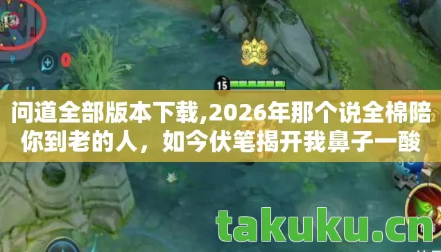 问道全部版本下载,2026年那个说全棉陪你到老的人,如今伏笔揭开我鼻子一酸 问道全部版本下载,2026年那个说全棉陪你到老的人,如今伏笔揭开我鼻子一酸