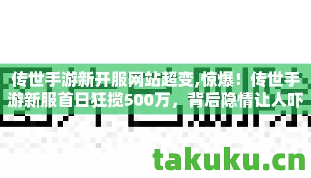 传世手游新开服网站超变,惊爆!传世手游新服首日狂揽500万,背后隐情让人吓一跳! 传世手游新开服网站超变,惊爆!传世手游新服首日狂揽500万,背后隐情让人吓一跳!