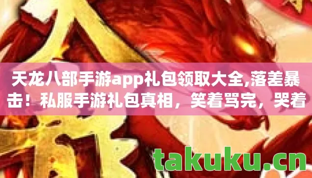 天龙八部手游app礼包领取大全,落差暴击！私服手游礼包真相，笑着骂完，哭着又上线