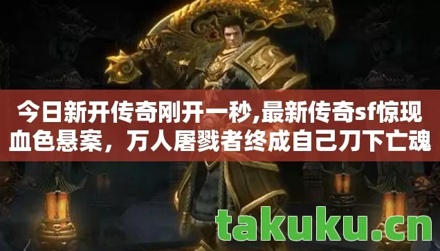今日新开传奇刚开一秒,最新传奇sf惊现血色悬案,万人屠戮者终成自己刀下亡魂 今日新开传奇刚开一秒,最新传奇sf惊现血色悬案,万人屠戮者终成自己刀下亡魂