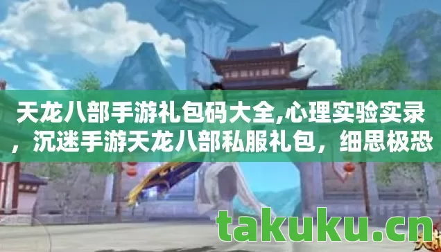 天龙八部手游礼包码大全,心理实验实录,沉迷手游天龙八部私服礼包,细思极恐的自我麻醉 天龙八部手游礼包码大全,心理实验实录,沉迷手游天龙八部私服礼包,细思极恐的自我麻醉