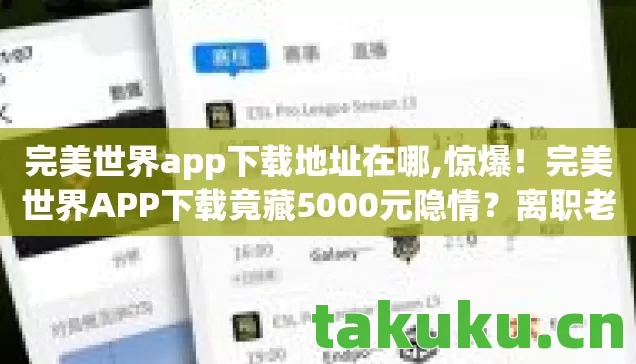 完美世界app下载地址在哪,惊爆！完美世界APP下载竟藏5000元隐情？离职老兵拍桌揭秘，吓一跳！