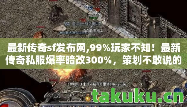 最新传奇sf发布网,99%玩家不知!最新传奇私服爆率暗改300%,策划不敢说的数值陷阱 最新传奇sf发布网,99%玩家不知!最新传奇私服爆率暗改300%,策划不敢说的数值陷阱