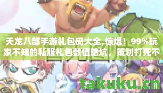 天龙八部手游礼包码大全,惊爆!99%玩家不知的私服礼包数值暗坑,策划打死不说的真相 天龙八部手游礼包码大全,惊爆!99%玩家不知的私服礼包数值暗坑,策划打死不说的真相