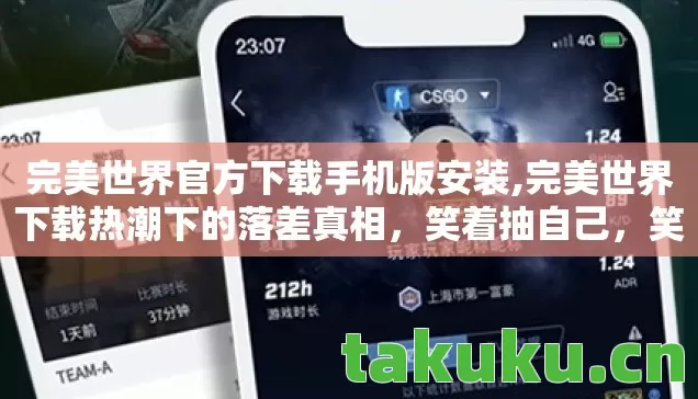 完美世界官方下载手机版安装,完美世界下载热潮下的落差真相,笑着抽自己,笑着笑着却哭了 完美世界官方下载手机版安装,完美世界下载热潮下的落差真相,笑着抽自己,笑着笑着却哭了