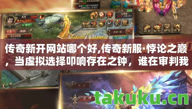 传奇新开网站哪个好,传奇新服·悖论之巅,当虚拟选择叩响存在之钟,谁在审判我的灵魂? 传奇新开网站哪个好,传奇新服·悖论之巅,当虚拟选择叩响存在之钟,谁在审判我的灵魂?