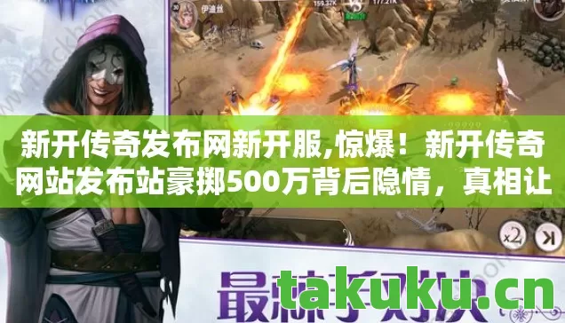 新开传奇发布网新开服,惊爆!新开传奇网站发布站豪掷500万背后隐情,真相让人吓一跳! 新开传奇发布网新开服,惊爆!新开传奇网站发布站豪掷500万背后隐情,真相让人吓一跳!