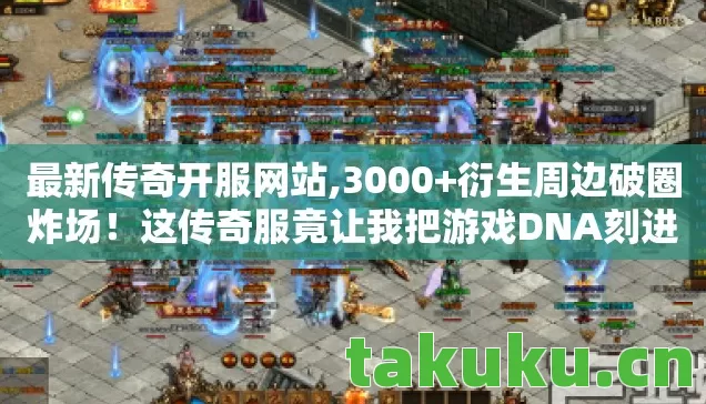 最新传奇开服网站,3000+衍生周边破圈炸场!这传奇服竟让我把游戏DNA刻进骨灰盒 最新传奇开服网站,3000+衍生周边破圈炸场!这传奇服竟让我把游戏DNA刻进骨灰盒