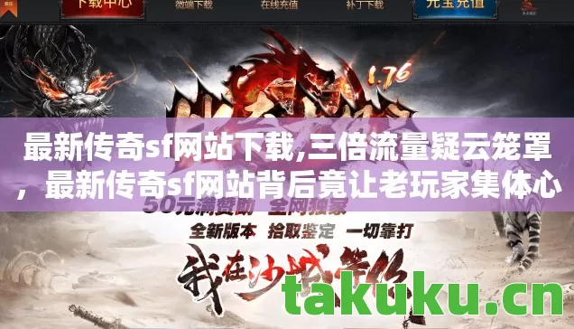 最新传奇sf网站下载,三倍流量疑云笼罩,最新传奇sf网站背后竟让老玩家集体心寒! 最新传奇sf网站下载,三倍流量疑云笼罩,最新传奇sf网站背后竟让老玩家集体心寒!
