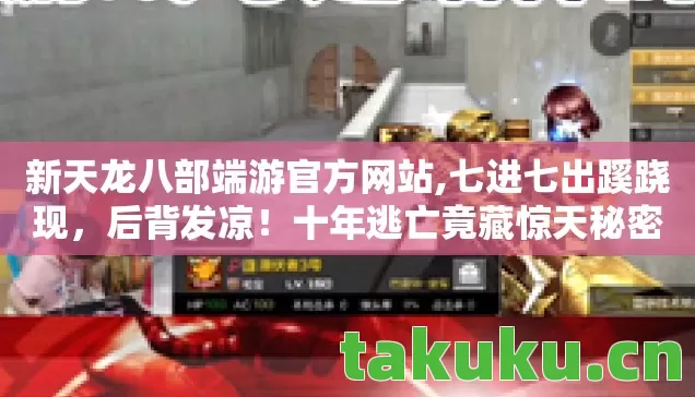 新天龙八部端游官方网站,七进七出蹊跷现,后背发凉!十年逃亡竟藏惊天秘密 新天龙八部端游官方网站,七进七出蹊跷现,后背发凉!十年逃亡竟藏惊天秘密