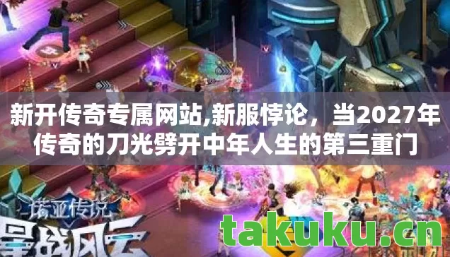 新开传奇专属网站,新服悖论，当2027年传奇的刀光劈开中年人生的第三重门