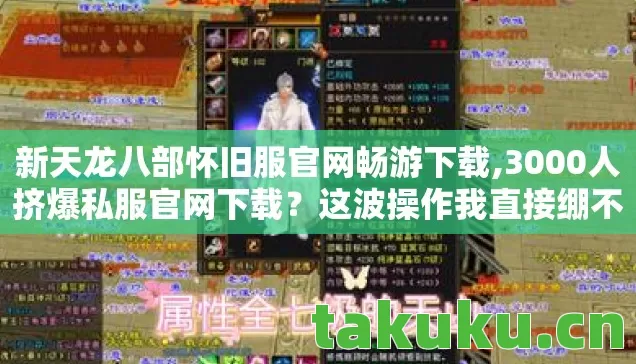 新天龙八部怀旧服官网畅游下载,3000人挤爆私服官网下载?这波操作我直接绷不住! 新天龙八部怀旧服官网畅游下载,3000人挤爆私服官网下载?这波操作我直接绷不住!