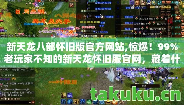 新天龙八部怀旧版官方网站,惊爆！99%老玩家不知的新天龙怀旧服官网，藏着什么秘密？