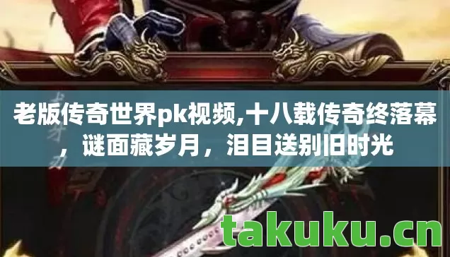 老版传奇世界pk视频,十八载传奇终落幕,谜面藏岁月,泪目送别旧时光 老版传奇世界pk视频,十八载传奇终落幕,谜面藏岁月,泪目送别旧时光