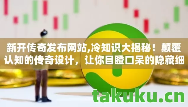 新开传奇发布网站,冷知识大揭秘!颠覆认知的传奇设计,让你目瞪口呆的隐藏细节 新开传奇发布网站,冷知识大揭秘!颠覆认知的传奇设计,让你目瞪口呆的隐藏细节