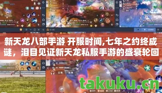 新天龙八部手游 开服时间,七年之约终成谜,泪目见证新天龙私服手游的盛衰轮回 新天龙八部手游 开服时间,七年之约终成谜,泪目见证新天龙私服手游的盛衰轮回