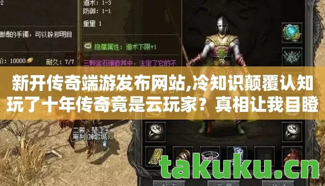 新开传奇端游发布网站,冷知识颠覆认知玩了十年传奇竟是云玩家?真相让我目瞪口呆! 新开传奇端游发布网站,冷知识颠覆认知玩了十年传奇竟是云玩家?真相让我目瞪口呆!