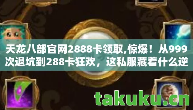 天龙八部官网2888卡领取,惊爆！从999次退坑到288卡狂欢，这私服藏着什么逆天秘密？