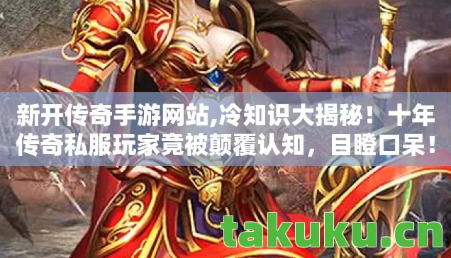新开传奇手游网站,冷知识大揭秘!十年传奇私服玩家竟被颠覆认知,目瞪口呆! 新开传奇手游网站,冷知识大揭秘!十年传奇私服玩家竟被颠覆认知,目瞪口呆!