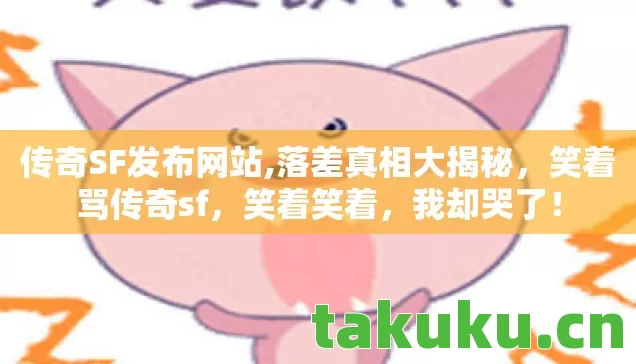 传奇SF发布网站,落差真相大揭秘,笑着骂传奇sf,笑着笑着,我却哭了! 传奇SF发布网站,落差真相大揭秘,笑着骂传奇sf,笑着笑着,我却哭了!