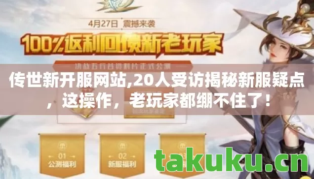 传世新开服网站,20人受访揭秘新服疑点，这操作，老玩家都绷不住了！