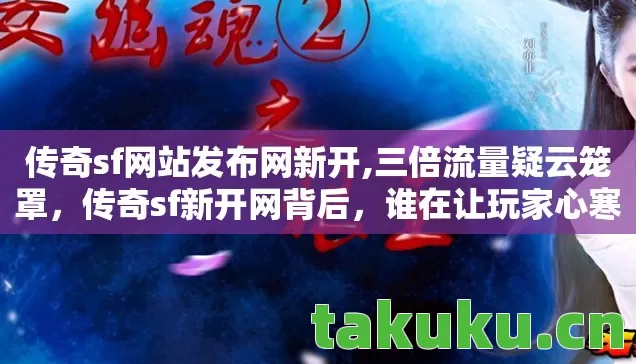传奇sf网站发布网新开,三倍流量疑云笼罩,传奇sf新开网背后,谁在让玩家心寒? 传奇sf网站发布网新开,三倍流量疑云笼罩,传奇sf新开网背后,谁在让玩家心寒?