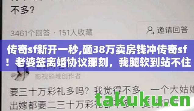 传奇sf新开一秒,砸38万卖房钱冲传奇sf!老婆签离婚协议那刻,我腿软到站不住! 传奇sf新开一秒,砸38万卖房钱冲传奇sf!老婆签离婚协议那刻,我腿软到站不住!