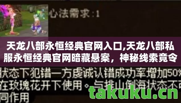 天龙八部永恒经典官网入口,天龙八部私服永恒经典官网暗藏悬案,神秘线索竟令人毛骨悚然! 天龙八部永恒经典官网入口,天龙八部私服永恒经典官网暗藏悬案,神秘线索竟令人毛骨悚然!
